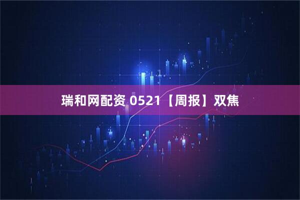 瑞和网配资 0521【周报】双焦