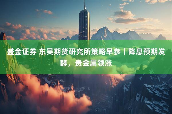 盛金证券 东吴期货研究所策略早参｜降息预期发酵，贵金属领涨