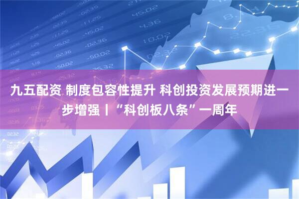九五配资 制度包容性提升 科创投资发展预期进一步增强丨“科创板八条”一周年