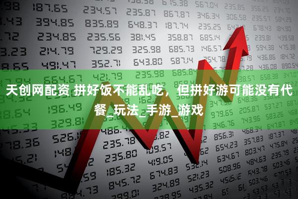 天创网配资 拼好饭不能乱吃，但拼好游可能没有代餐_玩法_手游_游戏