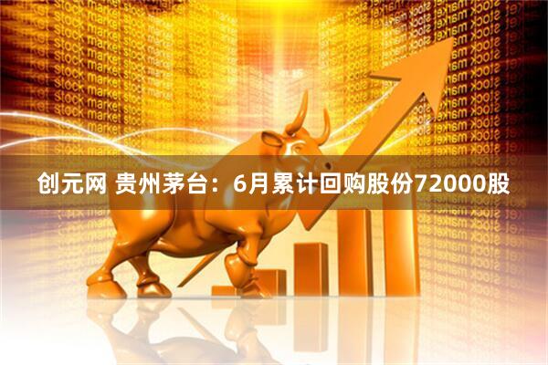 创元网 贵州茅台：6月累计回购股份72000股