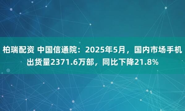 柏瑞配资 中国信通院：2025年5月，国内市场手机出货量2371.6万部，同比下降21.8%