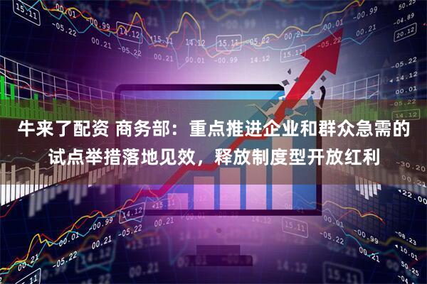 牛来了配资 商务部：重点推进企业和群众急需的试点举措落地见效，释放制度型开放红利