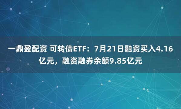 一鼎盈配资 可转债ETF：7月21日融资买入4.16亿元，融资融券余额9.85亿元