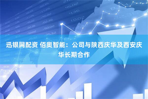 迅银网配资 佰奥智能：公司与陕西庆华及西安庆华长期合作