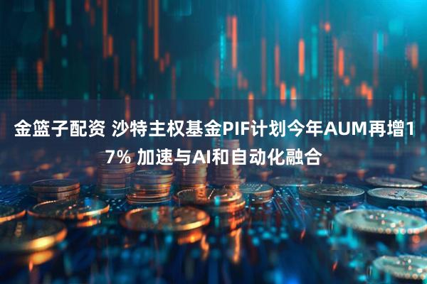 金篮子配资 沙特主权基金PIF计划今年AUM再增17% 加速与AI和自动化融合