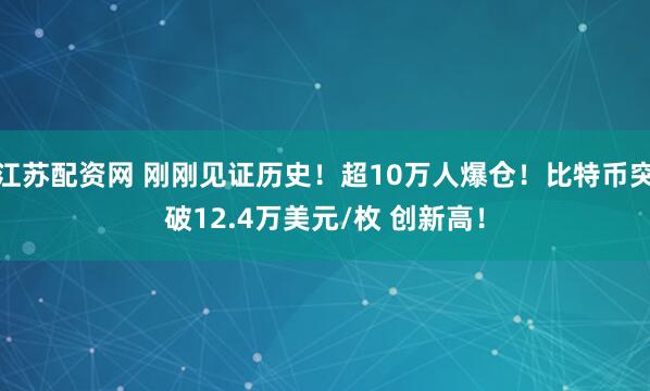 江苏配资网 刚刚见证历史！超10万人爆仓！比特币突破12.4万美元/枚 创新高！