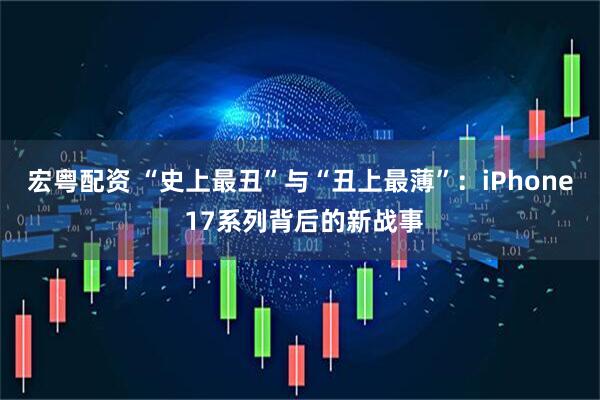 宏粤配资 “史上最丑”与“丑上最薄”：iPhone 17系列背后的新战事