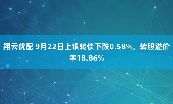 翔云优配 9月22日上银转债下跌0.58%，转股溢价率18.86%
