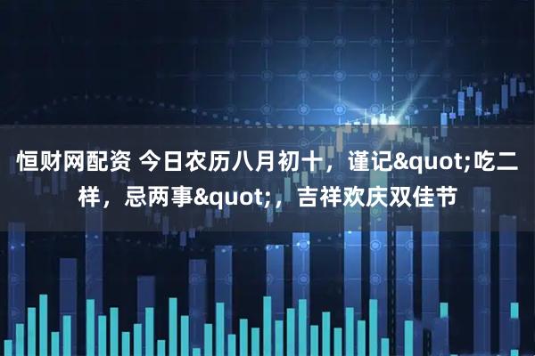 恒财网配资 今日农历八月初十，谨记"吃二样，忌两事"，吉祥欢庆双佳节