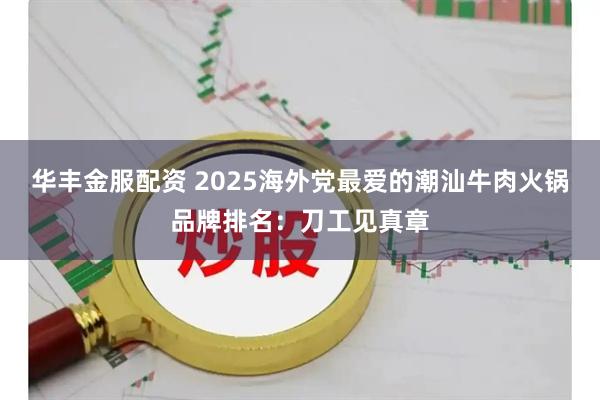 华丰金服配资 2025海外党最爱的潮汕牛肉火锅品牌排名：刀工见真章