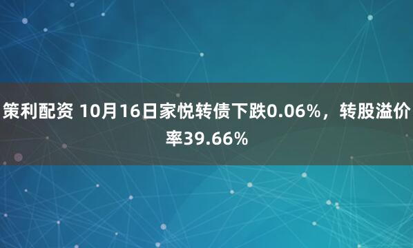 策利配资 10月16日家悦转债下跌0.06%，转股溢价率39.66%