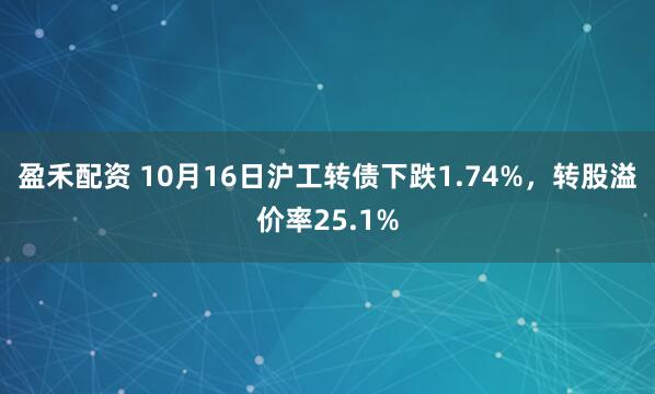 盈禾配资 10月16日沪工转债下跌1.74%，转股溢价率25.1%
