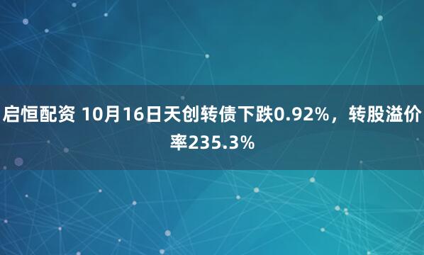 启恒配资 10月16日天创转债下跌0.92%，转股溢价率235.3%