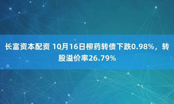 长富资本配资 10月16日柳药转债下跌0.98%，转股溢价率26.79%