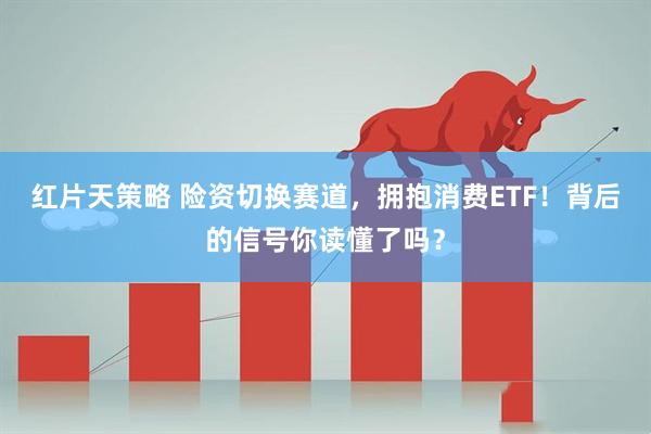 红片天策略 险资切换赛道，拥抱消费ETF！背后的信号你读懂了吗？