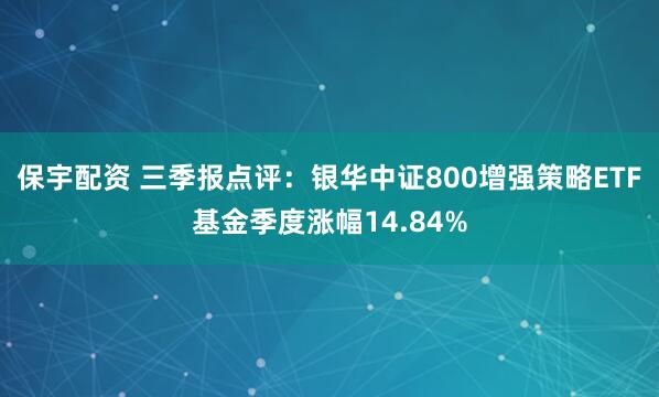 保宇配资 三季报点评：银华中证800增强策略ETF基金季度涨幅14.84%