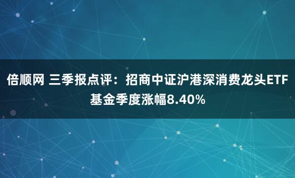 倍顺网 三季报点评：招商中证沪港深消费龙头ETF基金季度涨幅8.40%