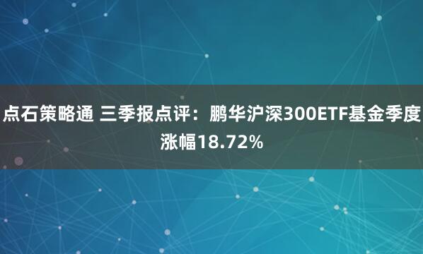 点石策略通 三季报点评：鹏华沪深300ETF基金季度涨幅18.72%