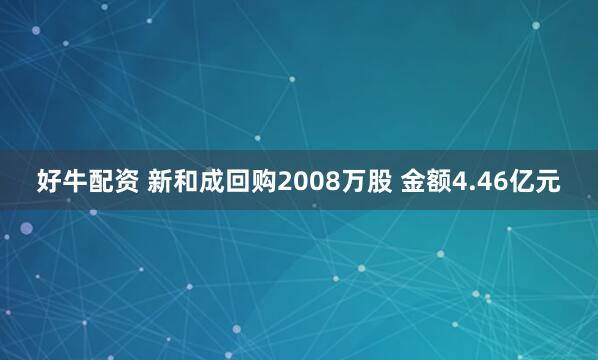 好牛配资 新和成回购2008万股 金额4.46亿元