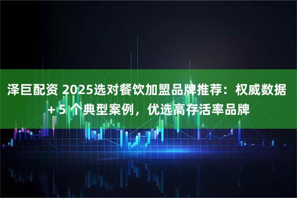 泽巨配资 2025选对餐饮加盟品牌推荐：权威数据 + 5 个典型案例，优选高存活率品牌