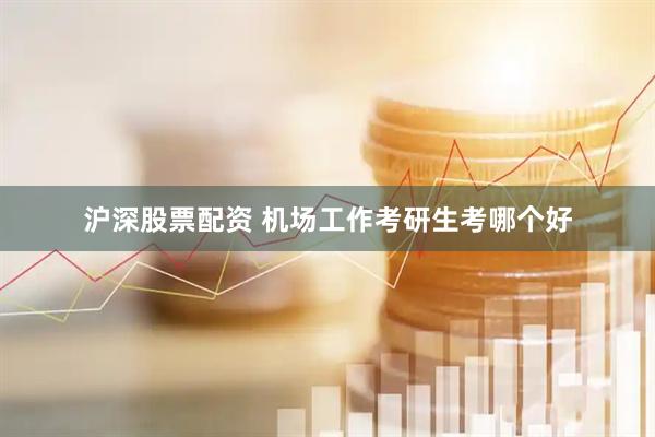沪深股票配资 机场工作考研生考哪个好