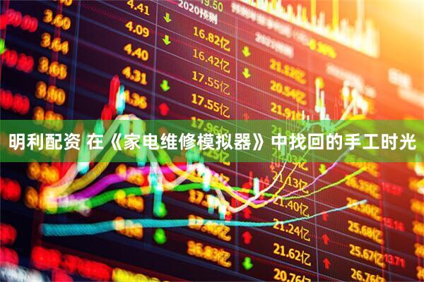 明利配资 在《家电维修模拟器》中找回的手工时光