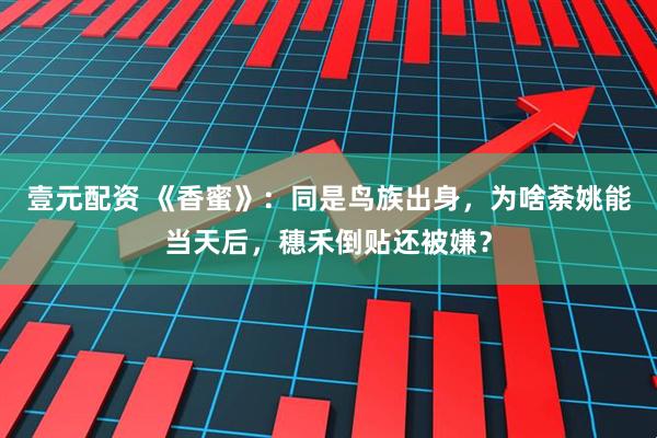 壹元配资 《香蜜》：同是鸟族出身，为啥荼姚能当天后，穗禾倒贴还被嫌？