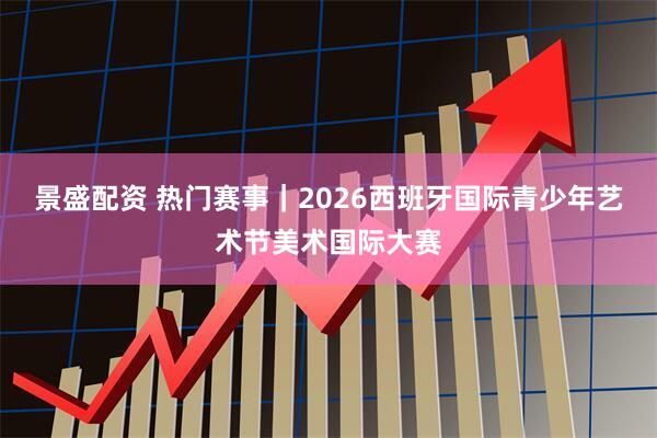 景盛配资 热门赛事｜2026西班牙国际青少年艺术节美术国际大赛