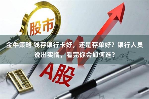 金牛策略 钱存银行卡好，还是存单好？银行人员说出实情，看完你会如何选？