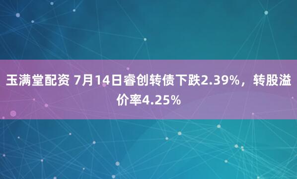 玉满堂配资 7月14日睿创转债下跌2.39%，转股溢价率4.25%