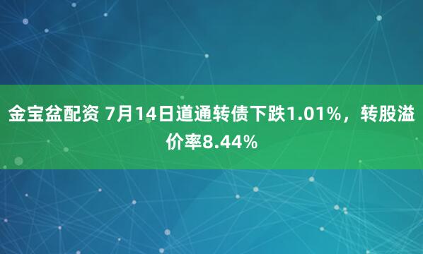 金宝盆配资 7月14日道通转债下跌1.01%，转股溢价率8.44%