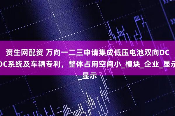 资生网配资 万向一二三申请集成低压电池双向DCDC系统及车辆专利，整体占用空间小_模块_企业_显示