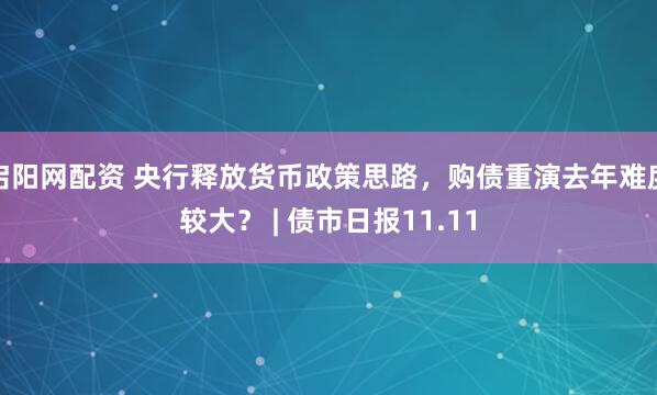 启阳网配资 央行释放货币政策思路，购债重演去年难度较大？ | 债市日报11.11