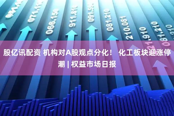 股亿讯配资 机构对A股观点分化！ 化工板块迎涨停潮 | 权益市场日报