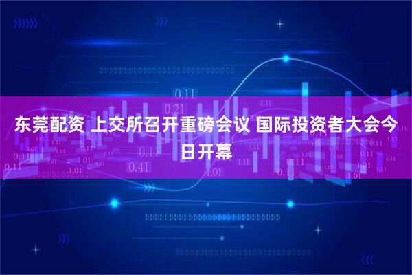 东莞配资 上交所召开重磅会议 国际投资者大会今日开幕