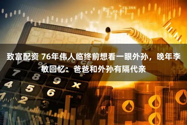 致富配资 76年伟人临终前想看一眼外孙，晚年李敏回忆：爸爸和外孙有隔代亲