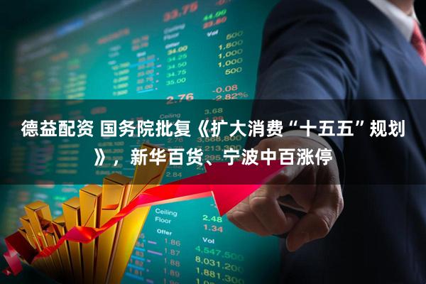 德益配资 国务院批复《扩大消费“十五五”规划》，新华百货、宁波中百涨停